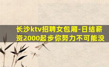 长沙ktv招聘女包厢-日结薪资2000起步你努力不可能没